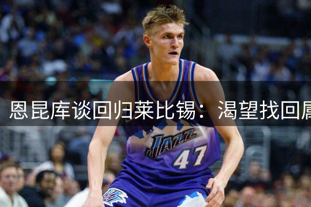 恩昆库谈回归莱比锡：渴望找回属于自己的足球风格